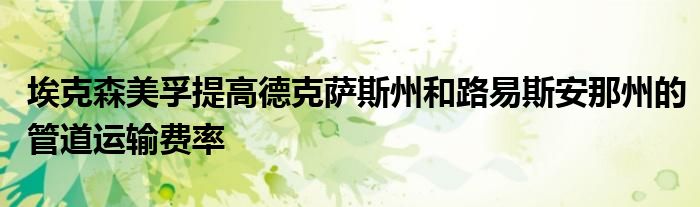 埃克森美孚提高德克萨斯州和路易斯安那州的管道运输费率
