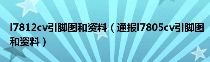 l7812cv引脚图和资料(通报l7805cv引脚图和资料)