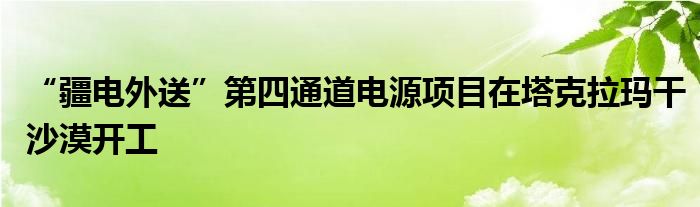“疆电外送”第四通道电源项目在塔克拉玛干沙漠开工