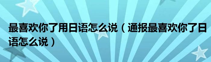 最喜欢你了用日语怎么说(通报最喜欢你了日语怎么说)