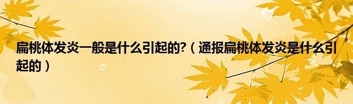 扁桃体发炎一般是什么引起的?(通报扁桃体发炎是什么引起的)