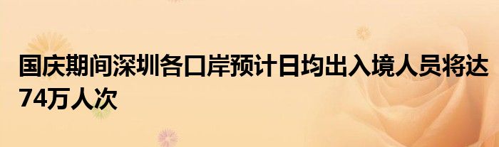 国庆期间深圳各口岸预计日均出入境人员将达74万人次