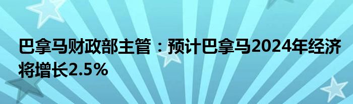 巴拿马财政部主管:预计巴拿马2024年经济将增长2.5%