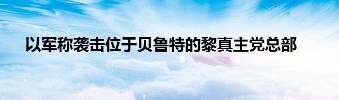 以军称袭击位于贝鲁特的黎真主党总部