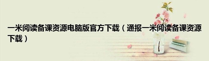 一米阅读备课资源电脑版官方下载(通报一米阅读备课资源下载)