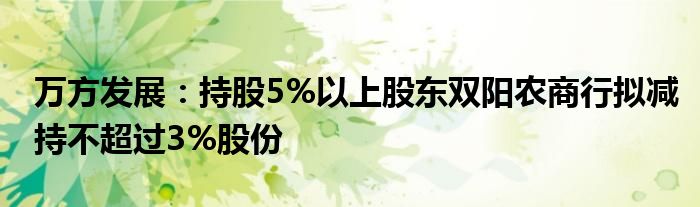 万方发展:持股5%以上股东双阳农商行拟减持不超过3%股份