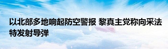 以北部多地响起防空警报 黎真主党称向采法特发射导弹