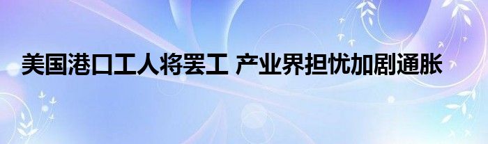 美国港口工人将罢工 产业界担忧加剧通胀