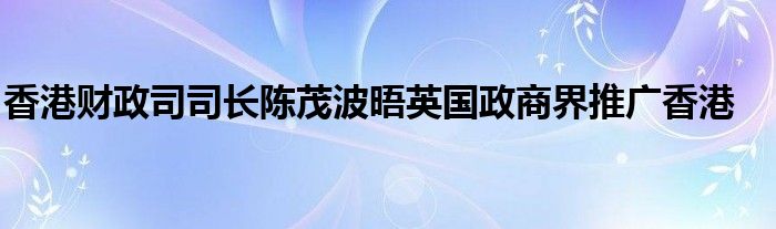 香港财政司司长陈茂波晤英国政商界推广香港