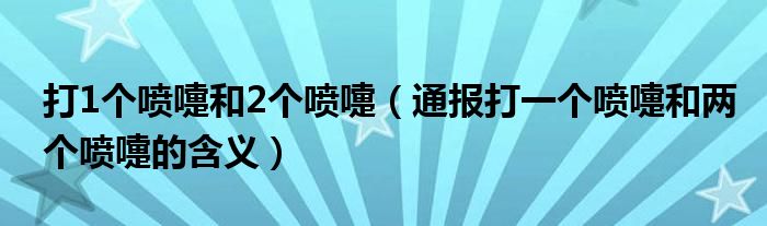 打1个喷嚏和2个喷嚏(通报打一个喷嚏和两个喷嚏的含义)
