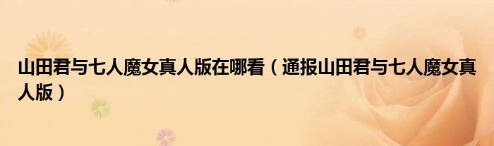 山田君与七人魔女真人版在哪看(通报山田君与七人魔女真人版)