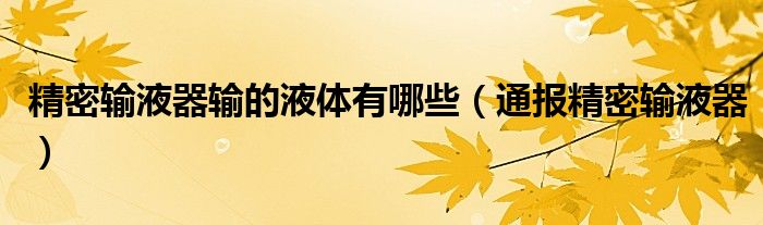 精密输液器输的液体有哪些(通报精密输液器)