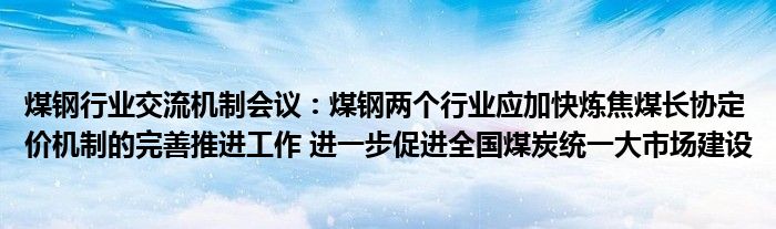 煤钢行业交流机制会议:煤钢两个行业应加快炼焦煤长协定价机制的完善推进工作 进一步促进全国煤炭统一大市场建设