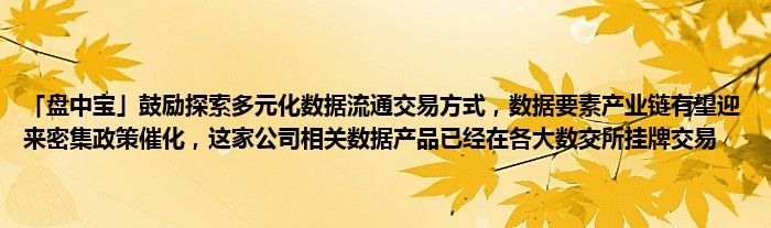 「盘中宝」鼓励探索多元化数据流通交易方式,数据要素产业链有望迎来密集政策催化,这家公司相关数据产品已经在各大数交所挂牌交易