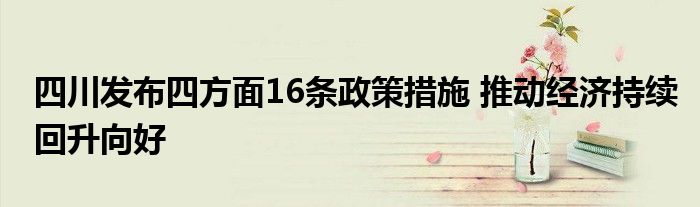 四川发布四方面16条政策措施 推动经济持续回升向好