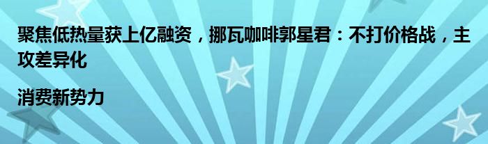 聚焦低热量获上亿融资,挪瓦咖啡郭星君:不打价格战,主攻差异化 |消费新势力