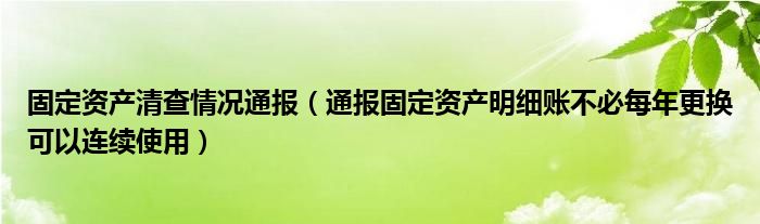 固定资产清查情况通报(通报固定资产明细账不必每年更换可以连续使用)