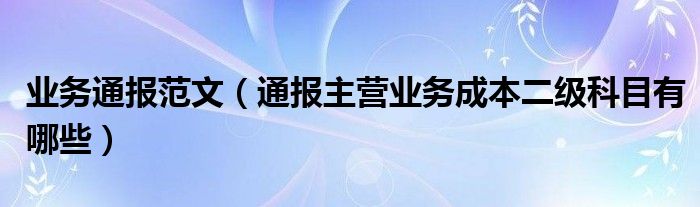 业务通报范文(通报主营业务成本二级科目有哪些)