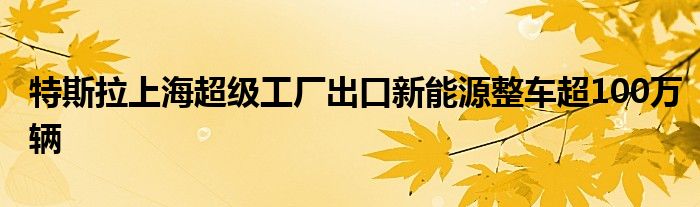 特斯拉上海超级工厂出口新能源整车超100万辆