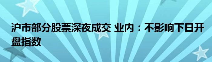 沪市部分股票深夜成交 业内:不影响下日开盘指数