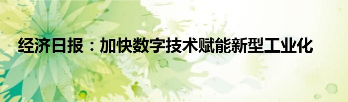 经济日报:加快数字技术赋能新型工业化