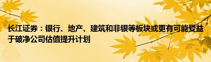 长江证券:银行、地产、建筑和非银等板块或更有可能受益于破净公司估值提升计划