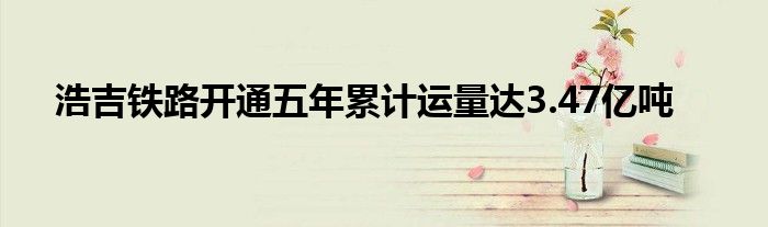 浩吉铁路开通五年累计运量达3.47亿吨
