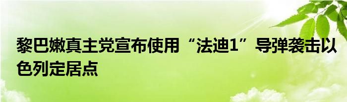 黎巴嫩真主党宣布使用“法迪1”导弹袭击以色列定居点