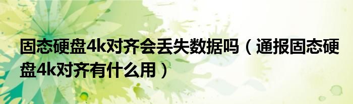 固态硬盘4k对齐会丢失数据吗(通报固态硬盘4k对齐有什么用)