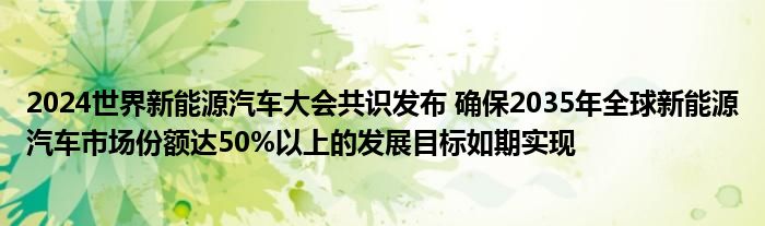 2024世界新能源汽车大会共识发布 确保2035年全球新能源汽车市场份额达50%以上的发展目标如期实现
