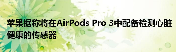 苹果据称将在AirPods Pro 3中配备检测心脏健康的传感器