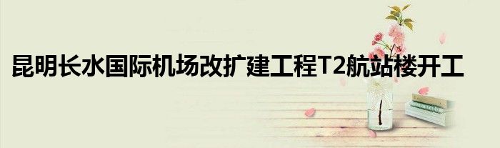 昆明长水国际机场改扩建工程T2航站楼开工