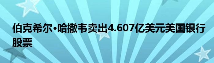 伯克希尔·哈撒韦卖出4.607亿美元美国银行股票