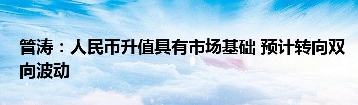 管涛:人民币升值具有市场基础 预计转向双向波动