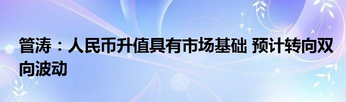 管涛:人民币升值具有市场基础 预计转向双向波动