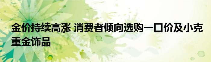 金价持续高涨 消费者倾向选购一口价及小克重金饰品