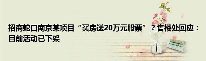 招商蛇口南京某项目“买房送20万元股票”?售楼处回应:目前活动已下架