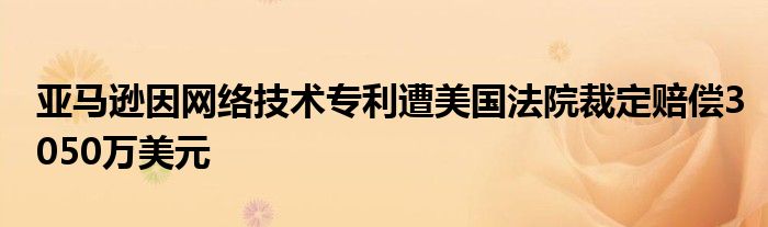 亚马逊因网络技术专利遭美国法院裁定赔偿3050万美元