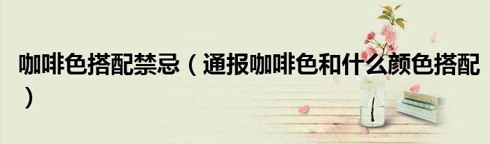 咖啡色搭配禁忌(通报咖啡色和什么颜色搭配)