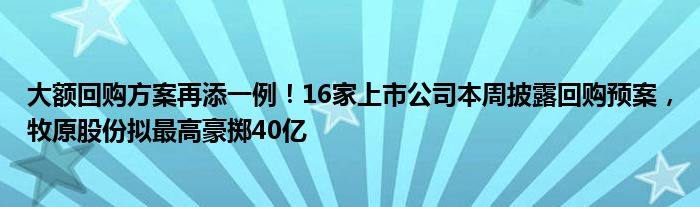 大额回购方案再添一例!16家上市公司本周披露回购预案,牧原股份拟最高豪掷40亿