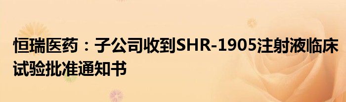 恒瑞医药:子公司收到SHR-1905注射液临床试验批准通知书