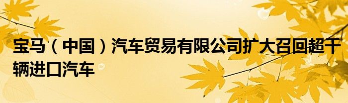 宝马(中国)汽车贸易有限公司扩大召回超千辆进口汽车