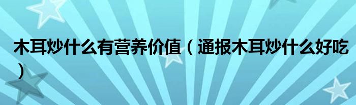 木耳炒什么有营养价值(通报木耳炒什么好吃)