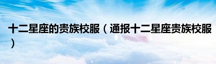 十二星座的贵族校服(通报十二星座贵族校服)
