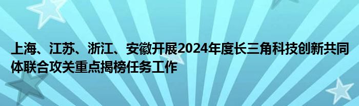 上海、江苏、浙江、安徽开展2024年度长三角科技创新共同体联合攻关重点揭榜任务工作