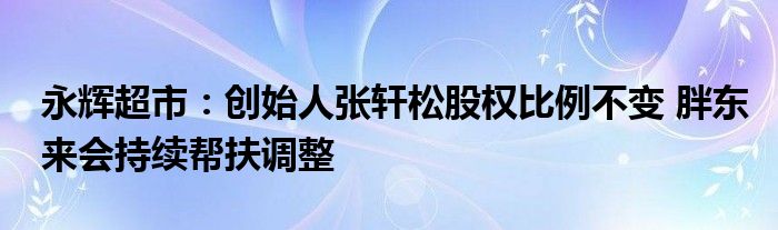 永辉超市:创始人张轩松股权比例不变 胖东来会持续帮扶调整