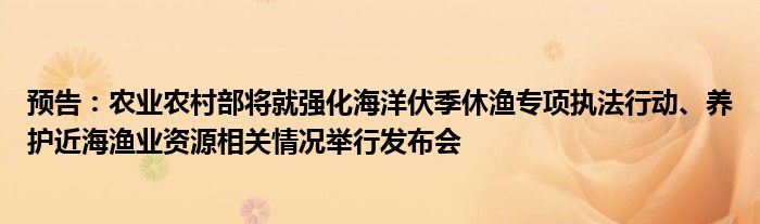 预告:农业农村部将就强化海洋伏季休渔专项执法行动、养护近海渔业资源相关情况举行发布会
