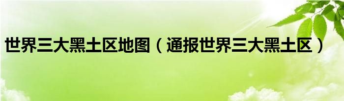 世界三大黑土区地图(通报世界三大黑土区)