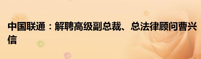 中国联通:解聘高级副总裁、总法律顾问曹兴信