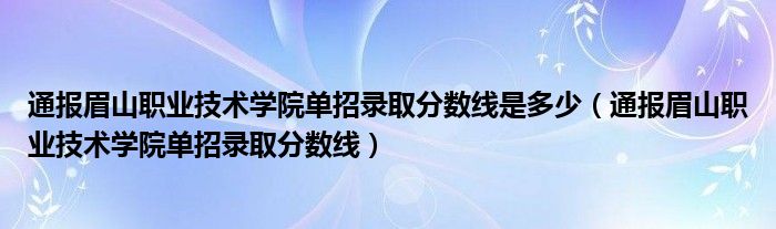 通报眉山职业技术学院单招录取分数线是多少(通报眉山职业技术学院单招录取分数线)